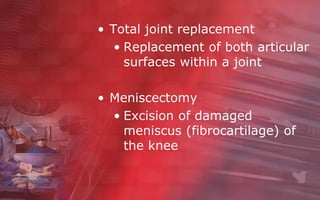 • Total joint replacement
   • Replacement of both articular
     surfaces within a joint

• Meniscectomy
  • Excision of damaged
    meniscus (fibrocartilage) of
    the knee
 