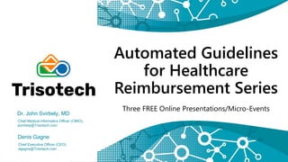 Automated Guidelines
for Healthcare
Reimbursement Series
Three FREE Online Presentations/Micro-Events
Dr. John Svirbely, MD
Chief Medical Informatics Officer (CMIO),
jsvirbely@Trisotech.com
Denis Gagne
Chief Executive Officer (CEO),
dgagne@Trisotech.com
 