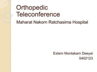 Orthopedic
Teleconference
Maharat Nakorn Ratchasima Hospital
Extern Montakarn Deeyai
5402123
 