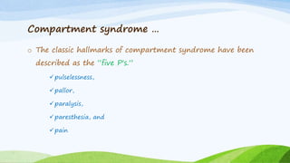 Compartment syndrome …
o The classic hallmarks of compartment syndrome have been
described as the “five P's.”
pulselessness,
pallor,
paralysis,
paresthesia, and
pain
 