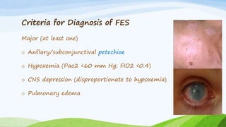 Criteria for Diagnosis of FES
Major (at least one)
o Axillary/subconjunctival petechiae
o Hypoxemia (Pao2 <60 mm Hg; FIO2 <0.4)
o CNS depression (disproportionate to hypoxemia)
o Pulmonary edema
 