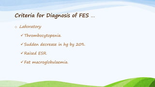 Criteria for Diagnosis of FES …
o Laboratory
Thrombocytopenia.
Sudden decrease in hg by 20%.
Raised ESR.
Fat macroglobulaemia.
 