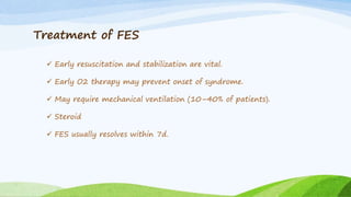 Treatment of FES
 Early resuscitation and stabilization are vital.
 Early O2 therapy may prevent onset of syndrome.
 May require mechanical ventilation (10–40% of patients).
 Steroid
 FES usually resolves within 7d.
 