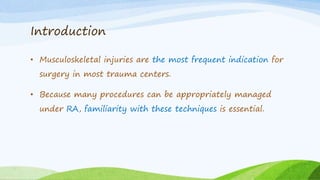 Introduction
• Musculoskeletal injuries are the most frequent indication for
surgery in most trauma centers.
• Because many procedures can be appropriately managed
under RA, familiarity with these techniques is essential.
 