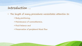 Introduction …
• The length of many procedures necessitates attention to:
Body positioning,
Maintenance of normothermia,
Fluid balance and
Preservation of peripheral blood flow
 