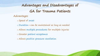 Advantages and Disadvantages of
GA for Trauma Patients
Advantages
o Speed of onset
o Duration—can be maintained as long as needed
o Allows multiple procedures for multiple injuries
o Greater patient acceptance
o Allows positive-pressure ventilation
 