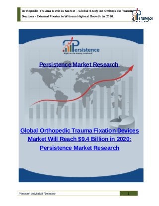 Orthopedic Trauma Devices Market - Global Study on Orthopedic Trauma
Devices - External Fixator to Witness Highest Growth by 2020
Persistence Market Research
Global Orthopedic Trauma Fixation Devices
Market Will Reach $9.4 Billion in 2020:
Persistence Market Research
Persistence Market Research 1
 