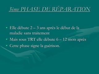 3ème PHASE DE RÉPARATION
• Elle débute 2 – 3 ans après le début de la
maladie sans traitement
• Mais sous TRT elle débute 6 – 12 mois après
• Cette phase signe la guérison.
 