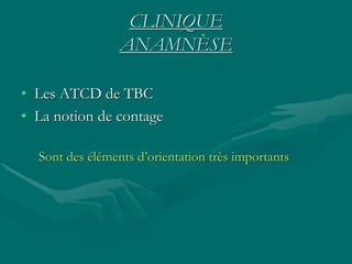 CLINIQUE
ANAMNÈSE
• Les ATCD de TBC
• La notion de contage
Sont des éléments d’orientation très importants
 