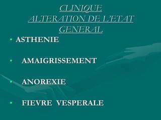 CLINIQUE
ALTERATION DE L’ETAT
GENERAL
• ASTHENIE
• AMAIGRISSEMENT
• ANOREXIE
• FIEVRE VESPERALE
 