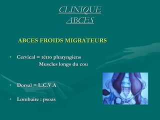CLINIQUE
ABCES
ABCES FROIDS MIGRATEURS
• Cervical = rétro pharyngiens
Muscles longs du cou
• Dorsal = L.C.V.A
• Lombaire : psoas
 