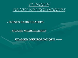 CLINIQUE
SIGNES NEUROLOGIQUES
- SIGNES RADICULAIRES
- SIGNES MEDULLAIRES
- EXAMEN NEUROLOGIQUE +++
 