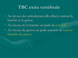 TBC extra vertébrale
• Au niveau des articulations elle affecte surtout la
hanche et le genou
• Au niveau de la hanche on parle de coxalgie
• Au niveau du genou on parle souvent de tumeur
blanche du genou
 