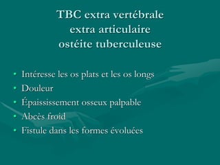 TBC extra vertébrale
extra articulaire
ostéite tuberculeuse
• Intéresse les os plats et les os longs
• Douleur
• Épaississement osseux palpable
• Abcès froid
• Fistule dans les formes évoluées
 