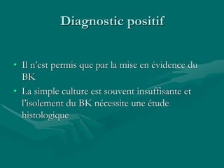 Diagnostic positif
• Il n’est permis que par la mise en évidence du
BK
• La simple culture est souvent insuffisante et
l’isolement du BK nécessite une étude
histologique
 