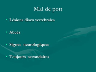 Mal de pott
• Lésions disco vertébrales
• Abcès
• Signes neurologiques
• Toujours secondaires
 
