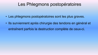 Les Phlegmons postopératoires
• Les phlegmons postopératoires sont les plus graves.
• Ils surviennent après chirurgie des tendons en général et
entraînent parfois la destruction complète de ceux-ci.
 