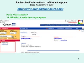 Recherche d’informations : méthode & rappels
                         Étape 1 : identifier le sujet

           http://www.granddictionnaire.com/
Parole ? Glossectomie?
 définition + traduction + synonymes




                                                         7
 
