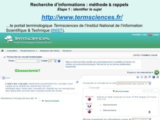 Recherche d’informations : méthode & rappels
                             Étape 1 : identifier le sujet

                     http://www.termsciences.fr/
…le portail terminologique Termsciences de l’Institut National de l’Information
Scientifique & Technique (INIST).




     Glossectomie?




                                                                                  8
 