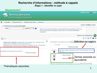 Recherche d’informations : méthode & rappels
                        Étape 1 : identifier le sujet

 Glossectomie?




                                                        Définition en anglais




                                                        Termes associés ou
                                                        équivalents

Thématiques associées
                                                                       9
 