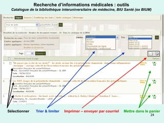 Recherche d’informations médicales : outils
  Catalogue de la bibliothèque interuniversitaire de médecine, BIU Santé (ex BIUM)




Sélectionner    Trier & limiter   Imprimer – envoyer par courriel   Mettre dans le panier
                                                                                   24
 