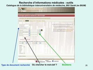 Recherche d’informations médicales : outils
    Catalogue de la bibliothèque interuniversitaire de médecine, BIU Santé (ex BIUM)




Type de document recherché   Où chercher le mot-clef ?      Booléens               26
 