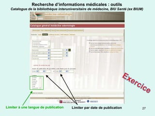 Recherche d’informations médicales : outils
  Catalogue de la bibliothèque interuniversitaire de médecine, BIU Santé (ex BIUM)




Limiter à une langue de publication   Limiter par date de publication            27
 