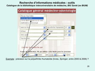 Recherche d’informations médicales : outils
Catalogue de la bibliothèque interuniversitaire de médecine, BIU Santé (ex BIUM)




Exemple : précision sur la polyarthrite rhumatoïde (livres, Springer, entre 2000 & 2006) ?


                                                                                        28
 
