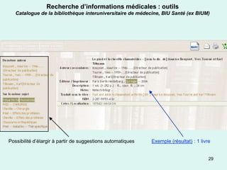 Recherche d’informations médicales : outils
   Catalogue de la bibliothèque interuniversitaire de médecine, BIU Santé (ex BIUM)




Possibilité d’élargir à partir de suggestions automatiques   Exemple (résultat) : 1 livre


                                                                                        29
 
