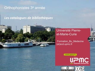 Orthophonistes 3e année

Les catalogues de bibliothèques


                                  Université Pierre-
                                  et-Marie-Curie

                                   Formation_Bu_Medecine
                                  (at)scd.upmc.fr



                                         www.upmc.fr
 