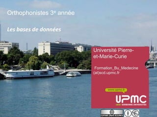 Orthophonistes 3e année

Les bases de données


                          Université Pierre-
                          et-Marie-Curie

                           Formation_Bu_Medecine
                          (at)scd.upmc.fr



                                 www.upmc.fr
 