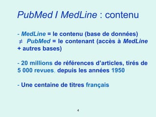 PubMed / MedLine : contenu
- MedLine = le contenu (base de données)
 ≠ PubMed = le contenant (accès à MedLine
+ autres bases)

- 20 millions de références d’articles, tirés de
5 000 revues, depuis les années 1950

- Une centaine de titres français



                      4
 