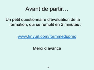 Avant de partir…
Un petit questionnaire d’évaluation de la
 formation, qui se remplit en 2 minutes :

      www.tinyurl.com/formmedupmc

              Merci d’avance



                      54
 