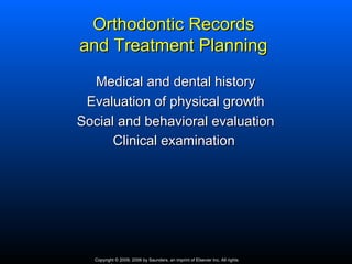 Orthodontic Records
and Treatment Planning
  Medical and dental history
 Evaluation of physical growth
Social and behavioral evaluation
      Clinical examination




  Copyright © 2009, 2006 by Saunders, an imprint of Elsevier Inc. All rights
 