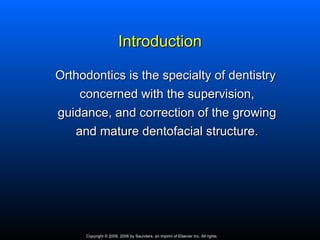 Introduction

Orthodontics is the specialty of dentistry
    concerned with the supervision,
guidance, and correction of the growing
   and mature dentofacial structure.




     Copyright © 2009, 2006 by Saunders, an imprint of Elsevier Inc. All rights
 