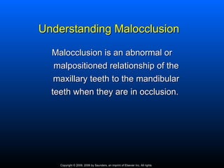 Understanding Malocclusion

  Malocclusion is an abnormal or
   malpositioned relationship of the
   maxillary teeth to the mandibular
  teeth when they are in occlusion.




    Copyright © 2009, 2006 by Saunders, an imprint of Elsevier Inc. All rights
 