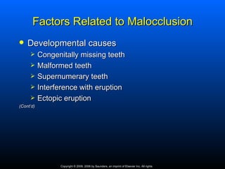 Factors Related to Malocclusion
   Developmental causes
          Congenitally missing teeth
          Malformed teeth
          Supernumerary teeth
          Interference with eruption
          Ectopic eruption
(Cont’d)




                 Copyright © 2009, 2006 by Saunders, an imprint of Elsevier Inc. All rights
 