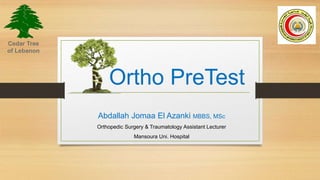 Ortho PreTest
Abdallah Jomaa El Azanki MBBS, MSc
Orthopedic Surgery & Traumatology Assistant Lecturer
Mansoura Uni. Hospital
Cedar Tree
of Lebanon
 