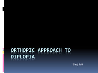 ORTHOPIC APPROACH TO
DIPLOPIA
Siraj Safi
 