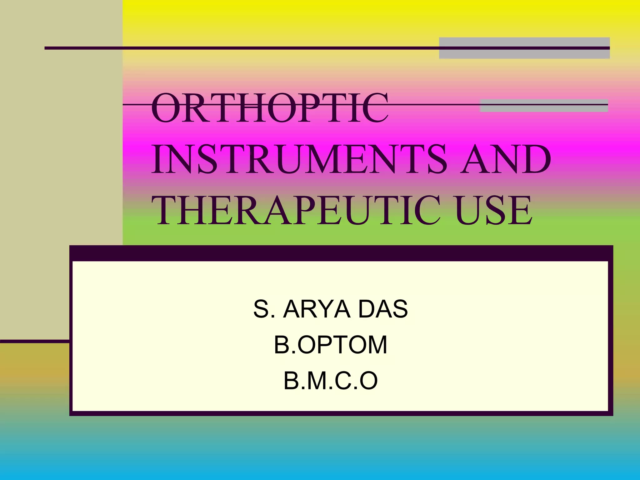 ORTHOPTIC
INSTRUMENTS AND
THERAPEUTIC USE
S. ARYA DAS
B.OPTOM
B.M.C.O
 