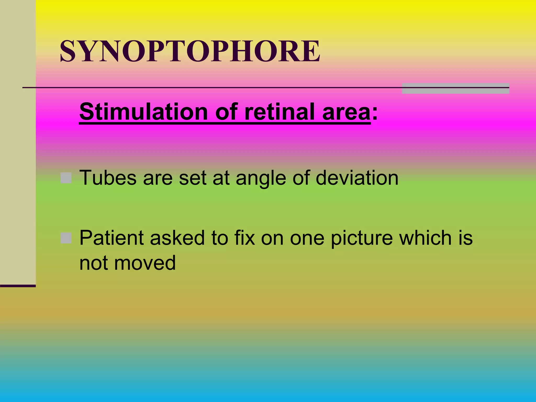 SYNOPTOPHORE
Stimulation of retinal area:
 Tubes are set at angle of deviation
 Patient asked to fix on one picture which is
not moved
 