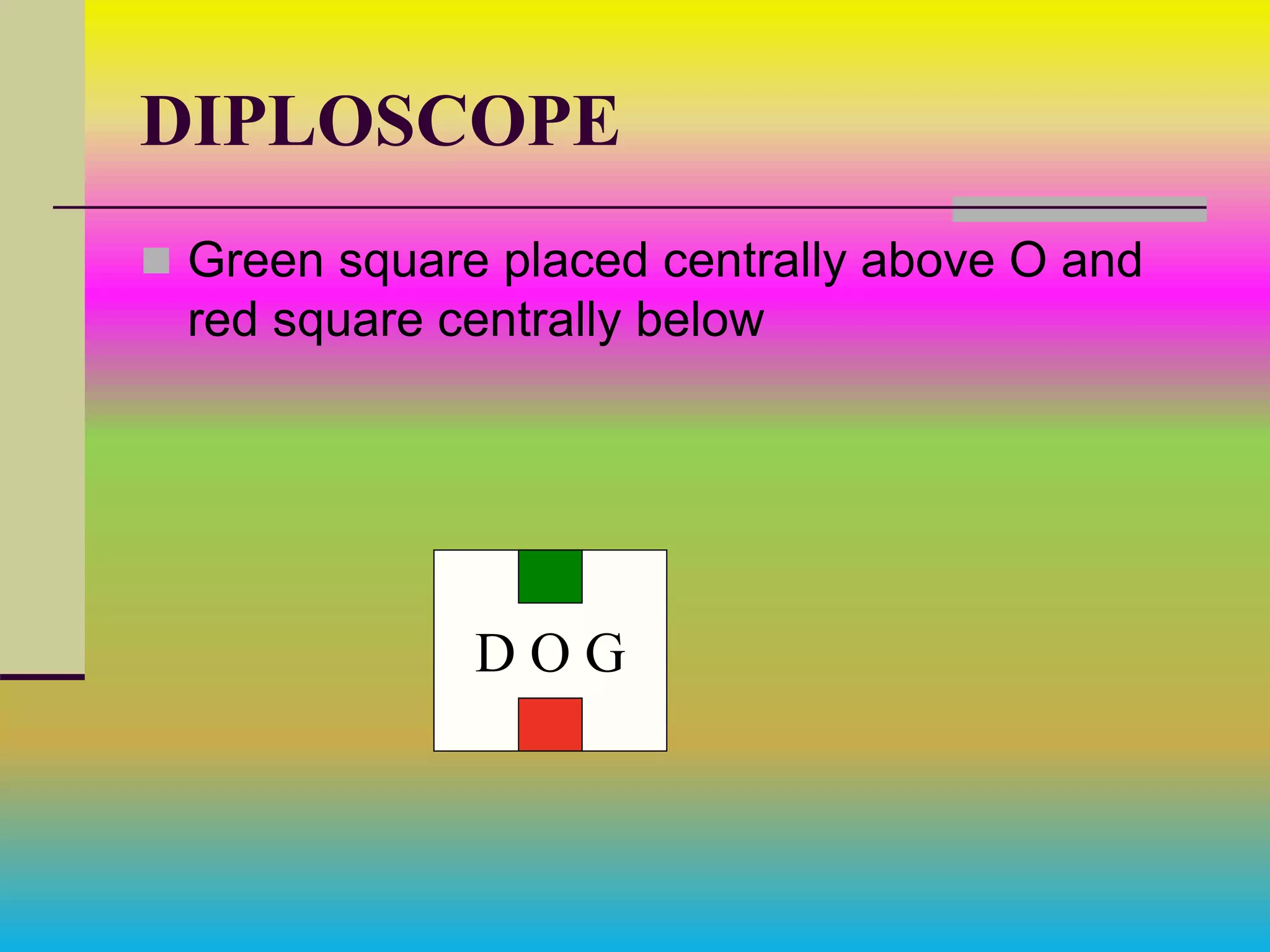 DIPLOSCOPE
 Green square placed centrally above O and
red square centrally below
D O G
 