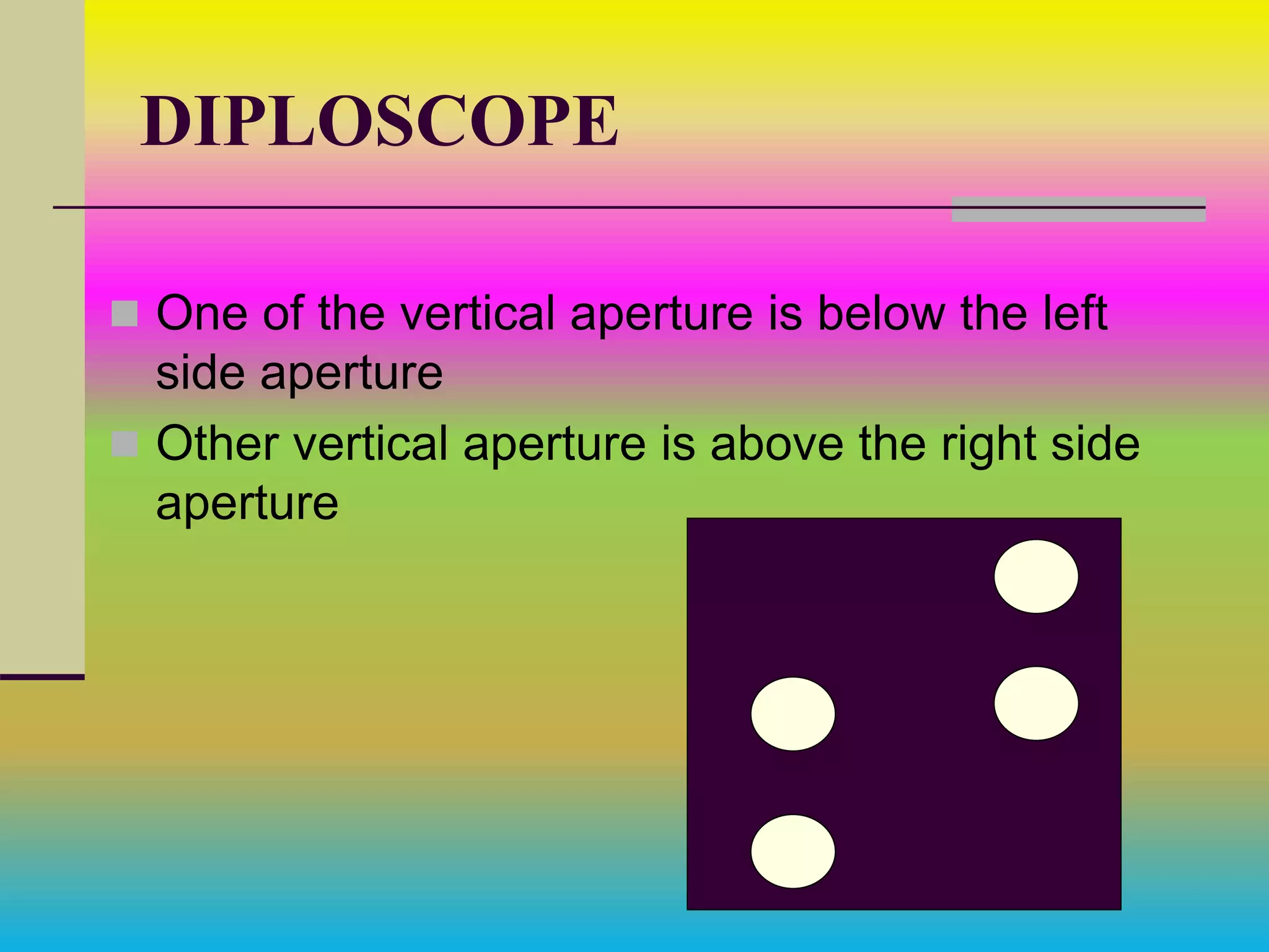 DIPLOSCOPE
 One of the vertical aperture is below the left
side aperture
 Other vertical aperture is above the right side
aperture
 