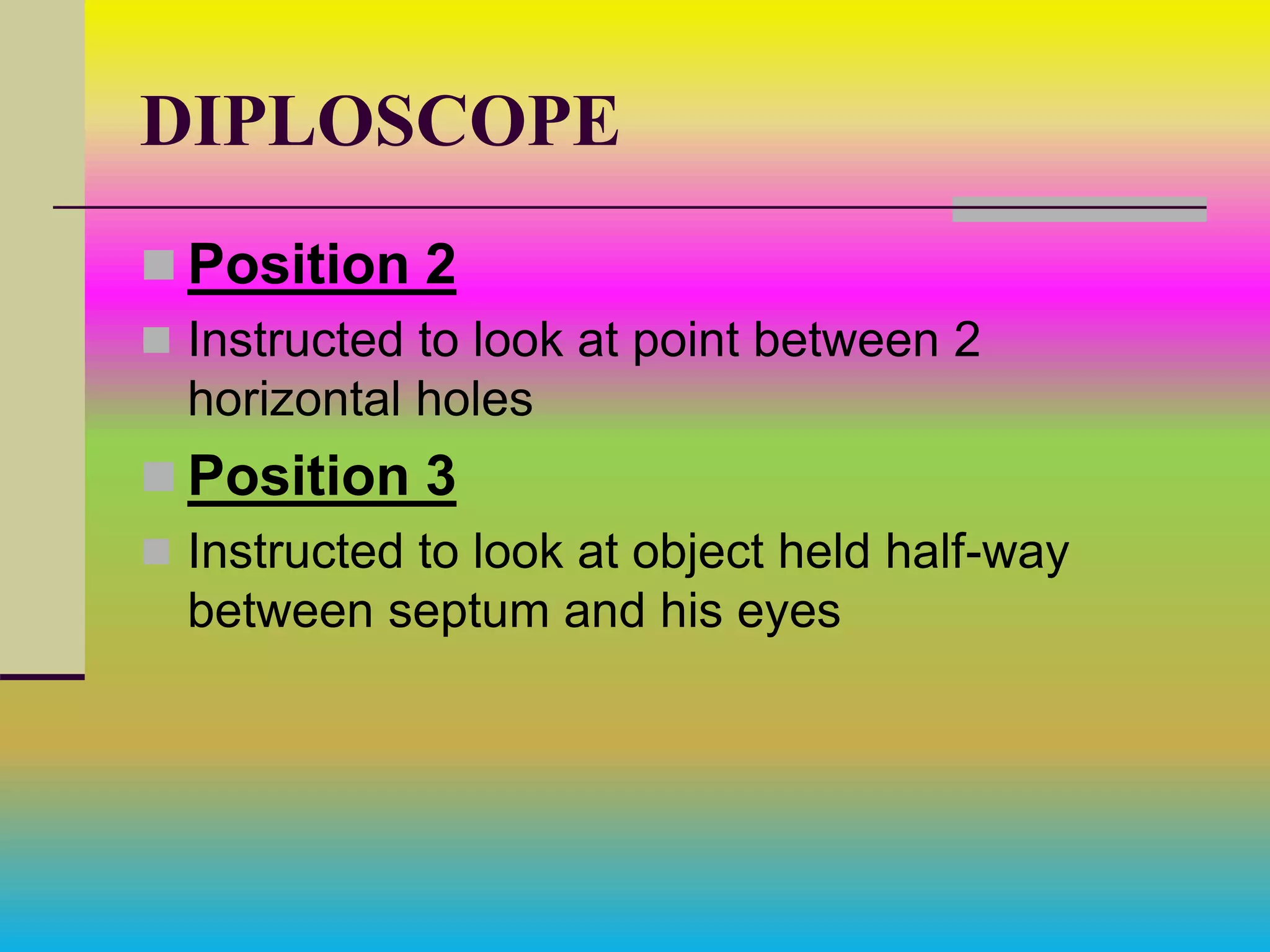 DIPLOSCOPE
 Position 2
 Instructed to look at point between 2
horizontal holes
 Position 3
 Instructed to look at object held half-way
between septum and his eyes
 