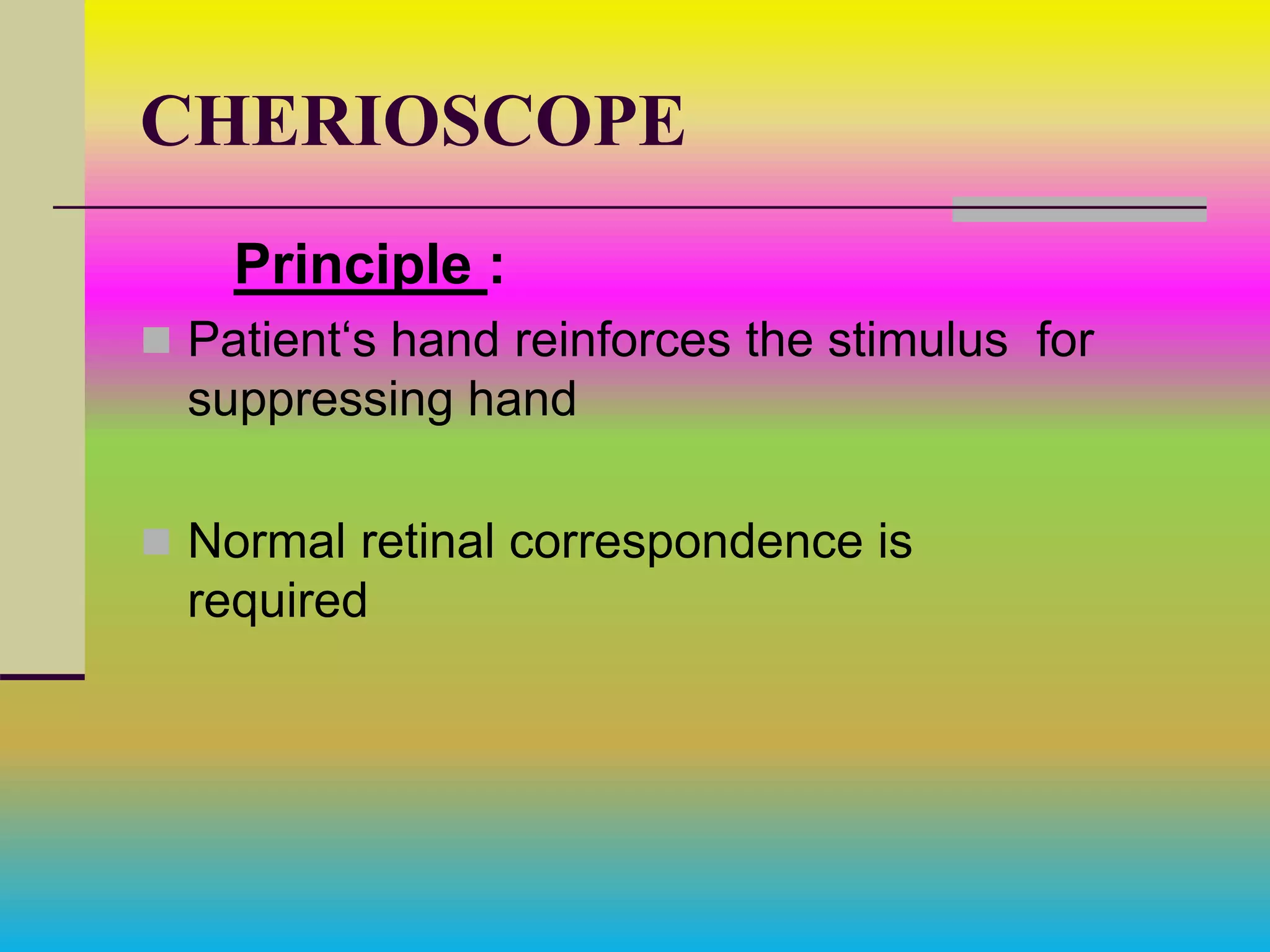 CHERIOSCOPE
Principle :
 Patient‘s hand reinforces the stimulus for
suppressing hand
 Normal retinal correspondence is
required
 