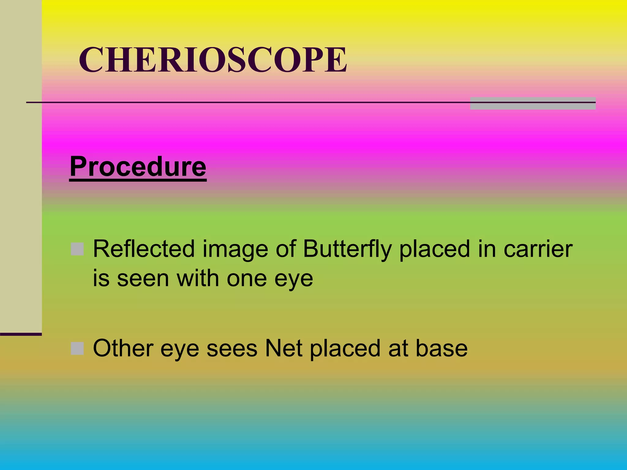 CHERIOSCOPE
Procedure
 Reflected image of Butterfly placed in carrier
is seen with one eye
 Other eye sees Net placed at base
 