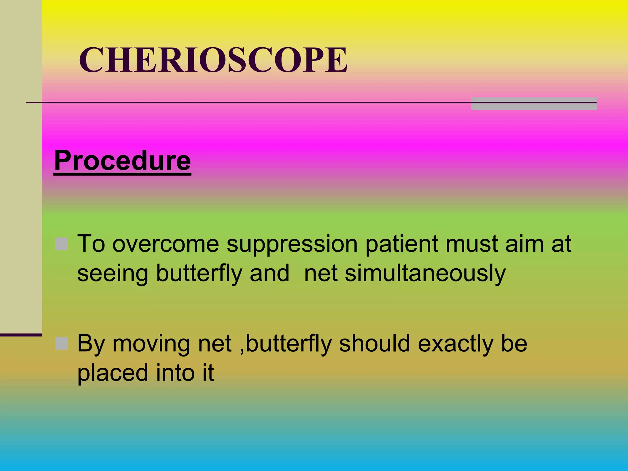 CHERIOSCOPE
Procedure
 To overcome suppression patient must aim at
seeing butterfly and net simultaneously
 By moving net ,butterfly should exactly be
placed into it
 