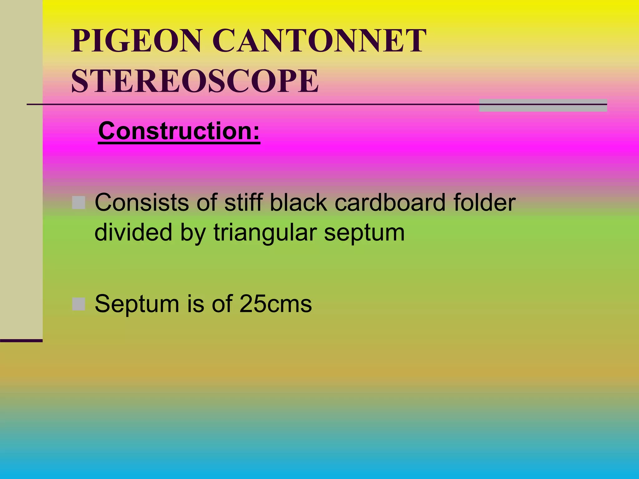 PIGEON CANTONNET
STEREOSCOPE
Construction:
 Consists of stiff black cardboard folder
divided by triangular septum
 Septum is of 25cms
 