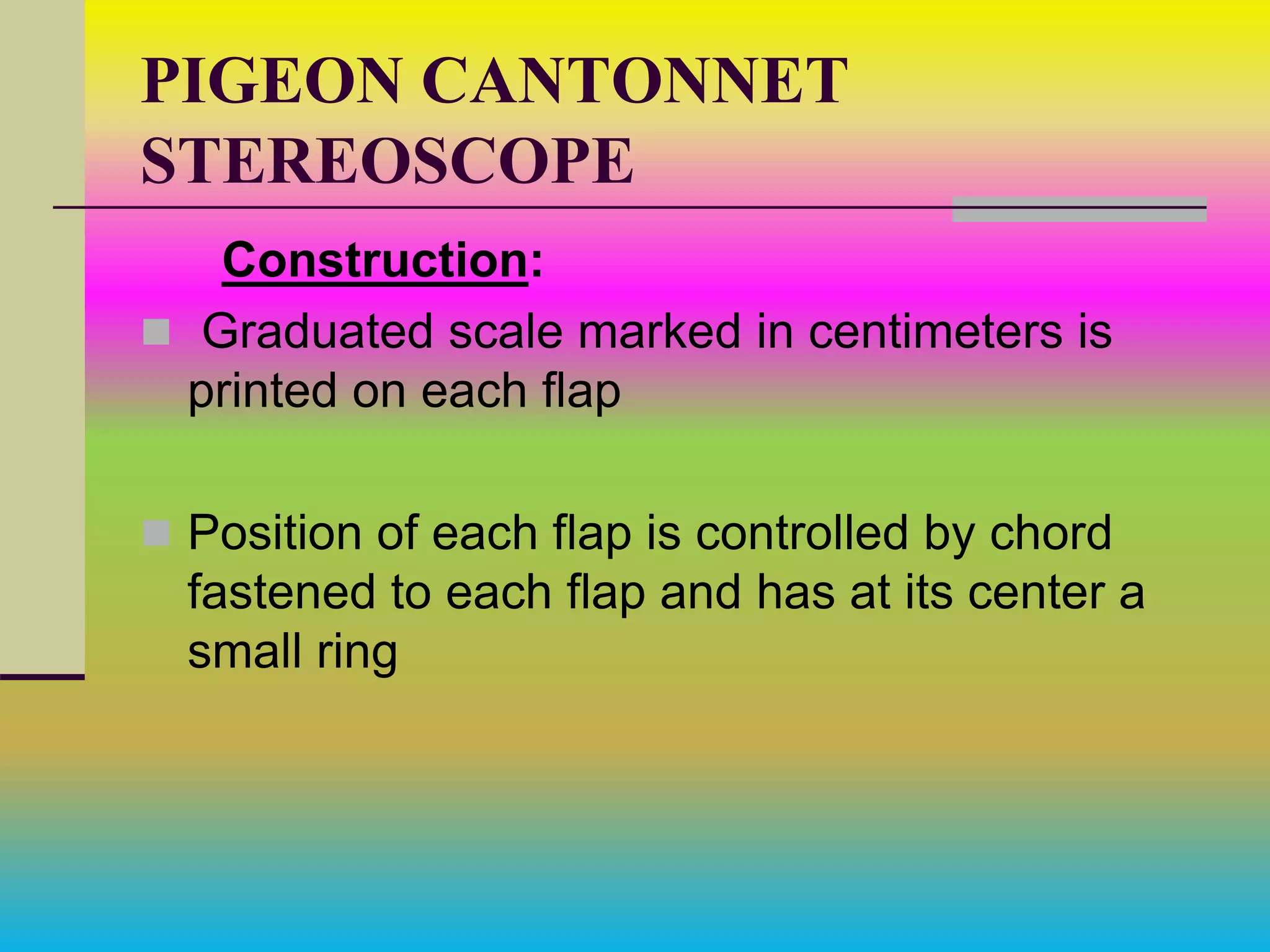 PIGEON CANTONNET
STEREOSCOPE
Construction:
 Graduated scale marked in centimeters is
printed on each flap
 Position of each flap is controlled by chord
fastened to each flap and has at its center a
small ring
 