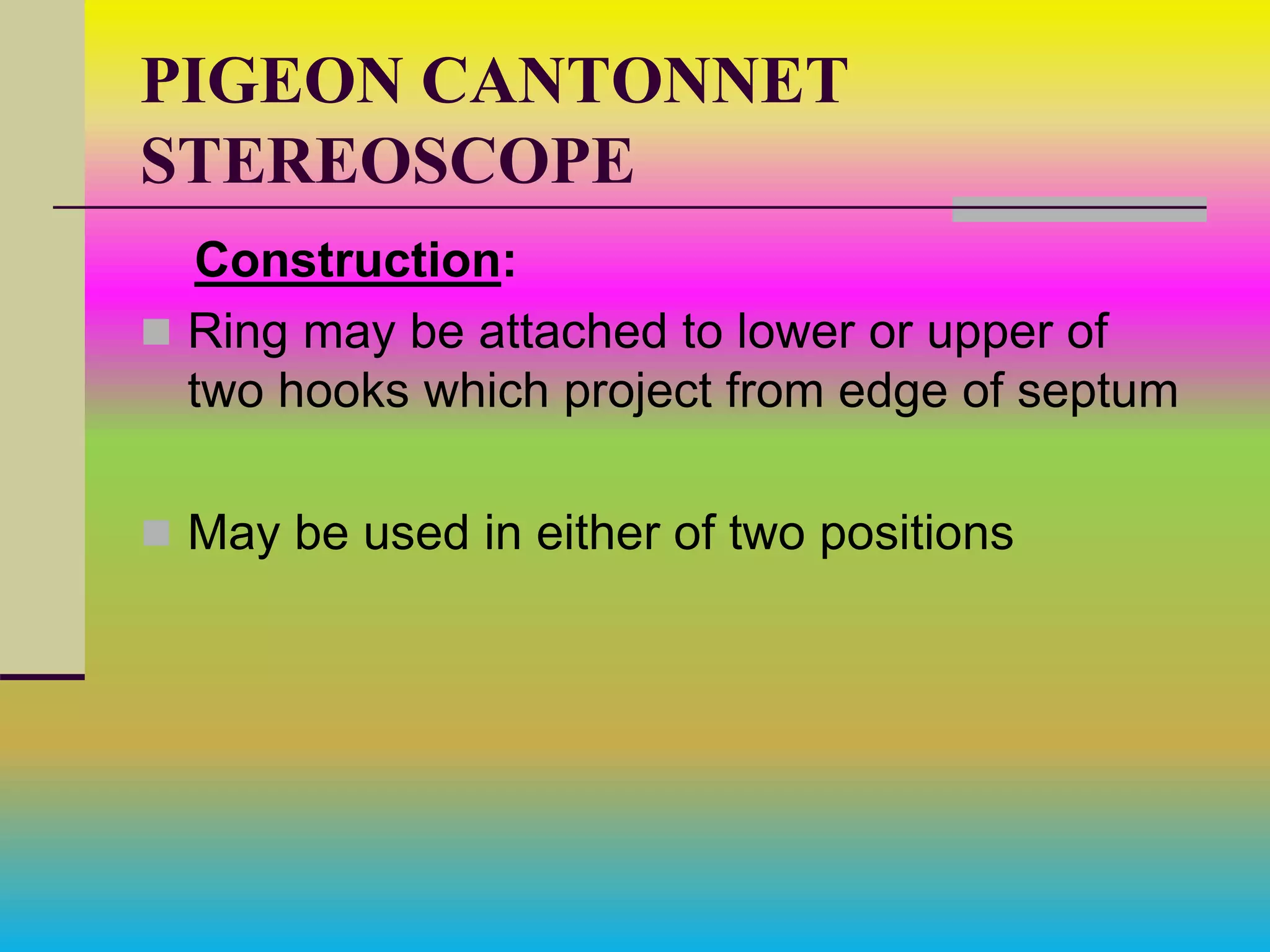 PIGEON CANTONNET
STEREOSCOPE
Construction:
 Ring may be attached to lower or upper of
two hooks which project from edge of septum
 May be used in either of two positions
 